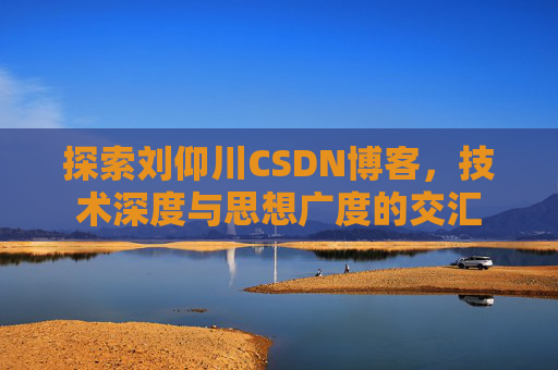 探索刘仰川CSDN博客,技术深度与思想广度的交汇